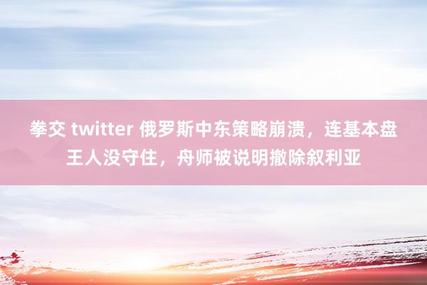拳交 twitter 俄罗斯中东策略崩溃，连基本盘王人没守住，舟师被说明撤除叙利亚