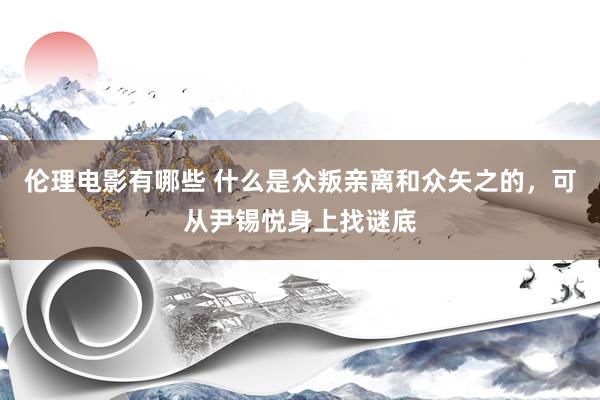 伦理电影有哪些 什么是众叛亲离和众矢之的，可从尹锡悦身上找谜底