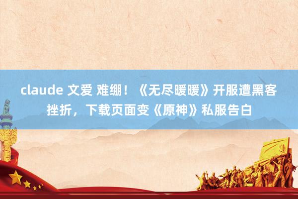 claude 文爱 难绷！《无尽暖暖》开服遭黑客挫折，下载页面变《原神》私服告白