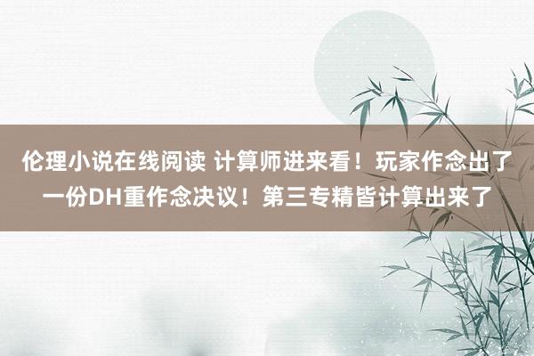 伦理小说在线阅读 计算师进来看！玩家作念出了一份DH重作念决议！第三专精皆计算出来了
