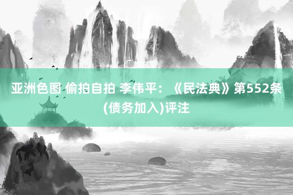 亚洲色图 偷拍自拍 李伟平：《民法典》第552条(债务加入)评注
