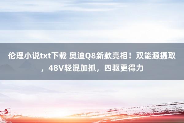 伦理小说txt下载 奥迪Q8新款亮相！双能源摄取，48V轻混加抓，四驱更得力