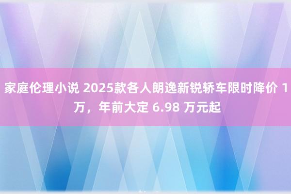 家庭伦理小说 2025款各人朗逸新锐轿车限时降价 1 万，年前大定 6.98 万元起