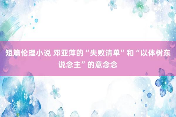 短篇伦理小说 邓亚萍的“失败清单”和“以体树东说念主”的意念念