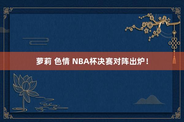 萝莉 色情 NBA杯决赛对阵出炉！