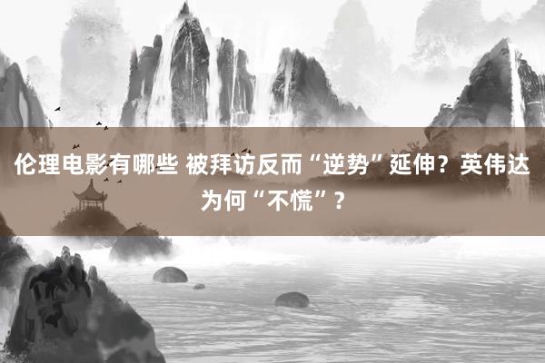 伦理电影有哪些 被拜访反而“逆势”延伸？英伟达为何“不慌”？