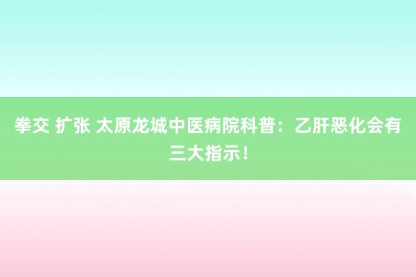 拳交 扩张 太原龙城中医病院科普：乙肝恶化会有三大指示！