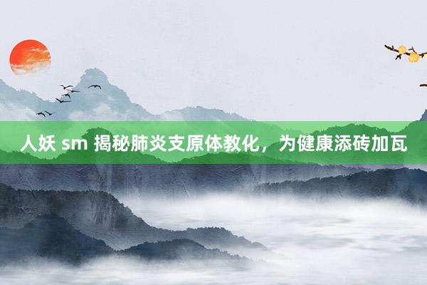 人妖 sm 揭秘肺炎支原体教化，为健康添砖加瓦