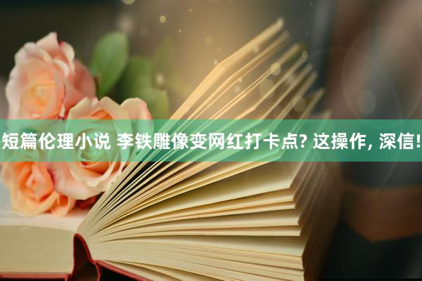 短篇伦理小说 李铁雕像变网红打卡点? 这操作， 深信!