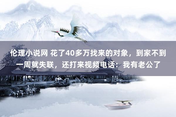 伦理小说网 花了40多万找来的对象，到家不到一周就失联，还打来视频电话：我有老公了