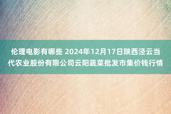 伦理电影有哪些 2024年12月17日陕西泾云当代农业股份有限公司云阳蔬菜批发市集价钱行情