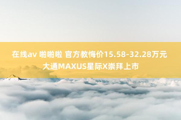 在线av 啪啪啦 官方教悔价15.58-32.28万元 大通MAXUS星际X崇拜上市
