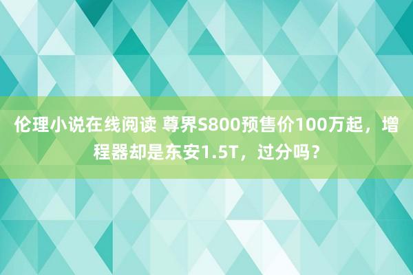 伦理小说在线阅读 尊界S800预售价100万起，增程器却是东安1.5T，过分吗？