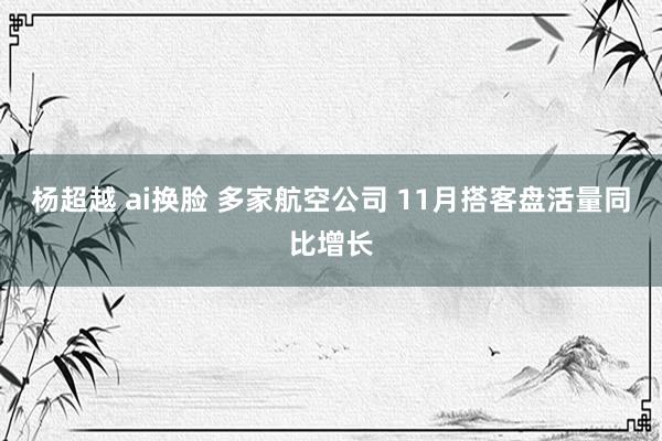 杨超越 ai换脸 多家航空公司 11月搭客盘活量同比增长
