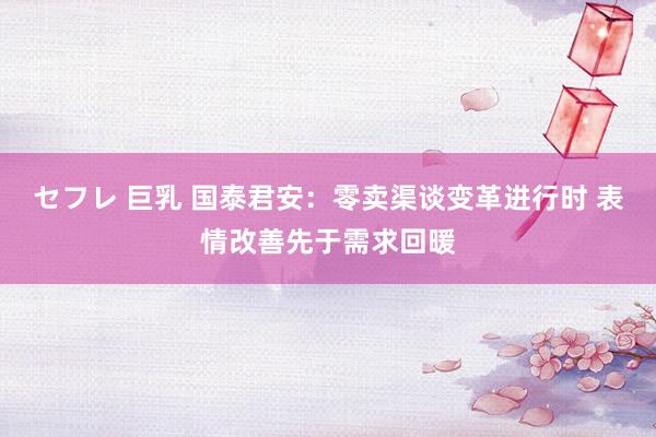 セフレ 巨乳 国泰君安：零卖渠谈变革进行时 表情改善先于需求回暖
