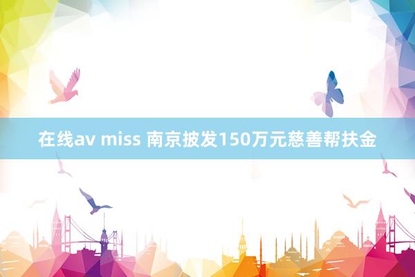 在线av miss 南京披发150万元慈善帮扶金