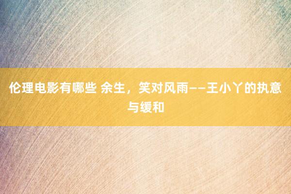 伦理电影有哪些 余生，笑对风雨——王小丫的执意与缓和