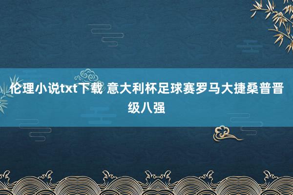 伦理小说txt下载 意大利杯足球赛罗马大捷桑普晋级八强
