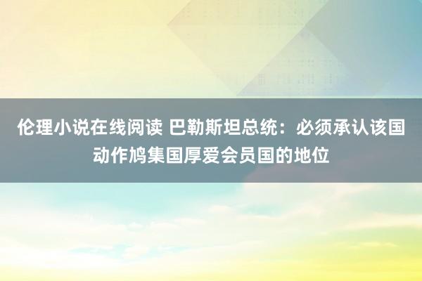 伦理小说在线阅读 巴勒斯坦总统：必须承认该国动作鸠集国厚爱会员国的地位