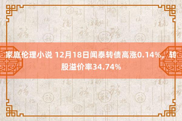 家庭伦理小说 12月18日闻泰转债高涨0.14%，转股溢价率34.74%