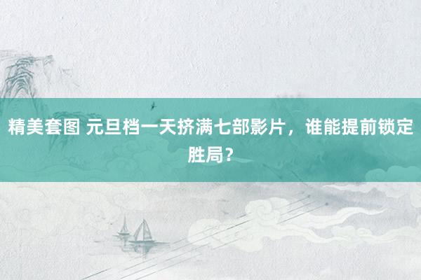 精美套图 元旦档一天挤满七部影片，谁能提前锁定胜局？