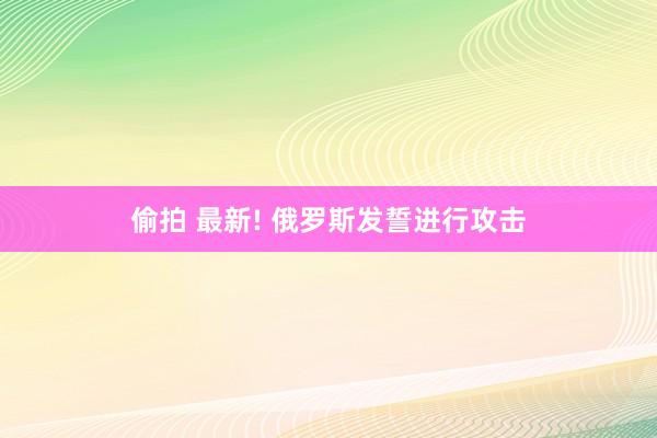 偷拍 最新! 俄罗斯发誓进行攻击