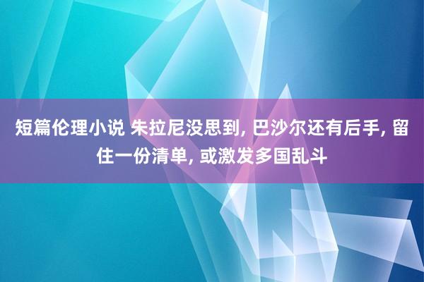短篇伦理小说 朱拉尼没思到， 巴沙尔还有后手， 留住一份清单， 或激发多国乱斗