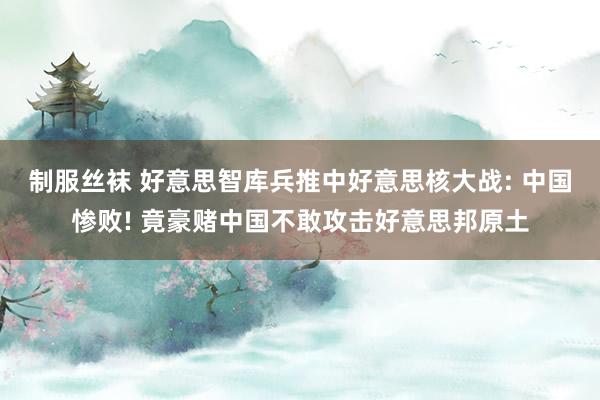 制服丝袜 好意思智库兵推中好意思核大战: 中国惨败! 竟豪赌中国不敢攻击好意思邦原土