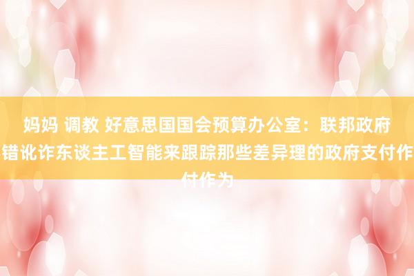 妈妈 调教 好意思国国会预算办公室：联邦政府不错讹诈东谈主工智能来跟踪那些差异理的政府支付作为