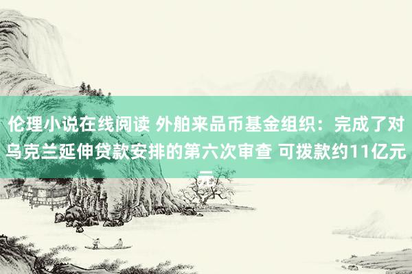 伦理小说在线阅读 外舶来品币基金组织：完成了对乌克兰延伸贷款安排的第六次审查 可拨款约11亿元