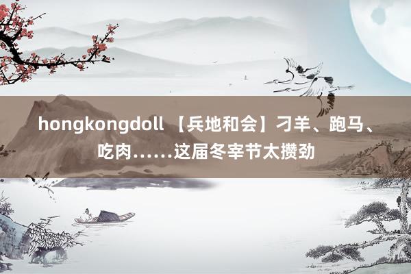 hongkongdoll 【兵地和会】刁羊、跑马、吃肉……这届冬宰节太攒劲