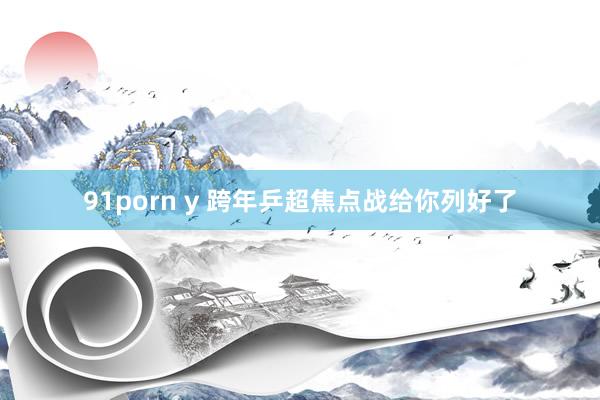 91porn y 跨年乒超焦点战给你列好了