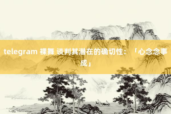 telegram 裸舞 谈判其潜在的确切性：「心念念事成」