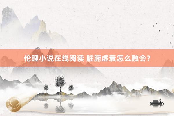 伦理小说在线阅读 脏腑虚衰怎么融会？