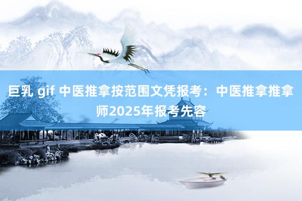 巨乳 gif 中医推拿按范围文凭报考：中医推拿推拿师2025年报考先容