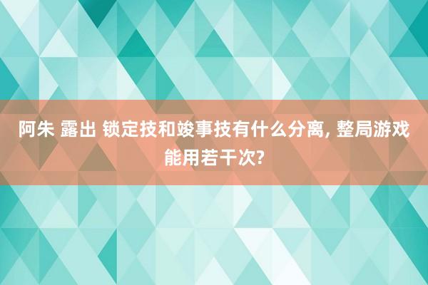 阿朱 露出 锁定技和竣事技有什么分离， 整局游戏能用若干次?