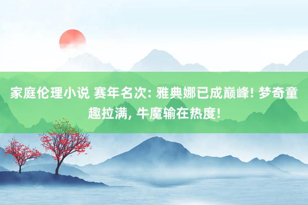 家庭伦理小说 赛年名次: 雅典娜已成巅峰! 梦奇童趣拉满， 牛魔输在热度!