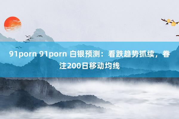 91porn 91porn 白银预测：看跌趋势抓续，眷注200日移动均线