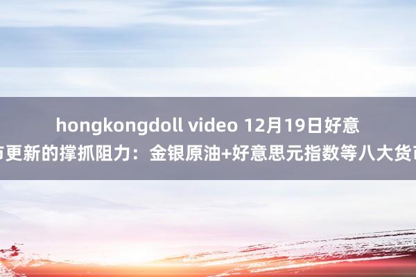 hongkongdoll video 12月19日好意思市更新的撑抓阻力：金银原油+好意思元指数等八大货币对