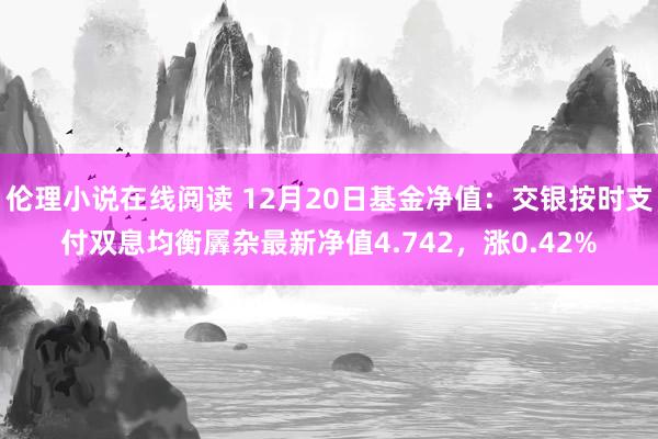 伦理小说在线阅读 12月20日基金净值：交银按时支付双息均衡羼杂最新净值4.742，涨0.42%