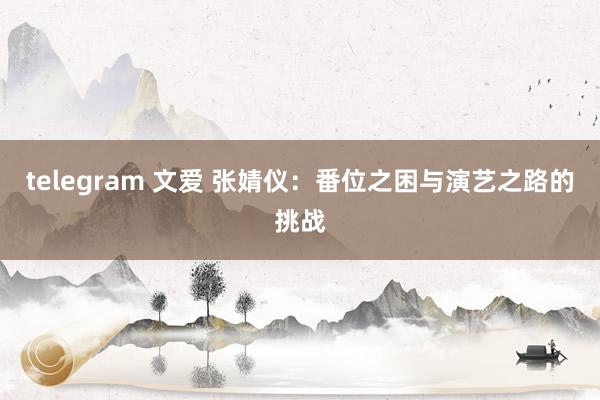 telegram 文爱 张婧仪：番位之困与演艺之路的挑战
