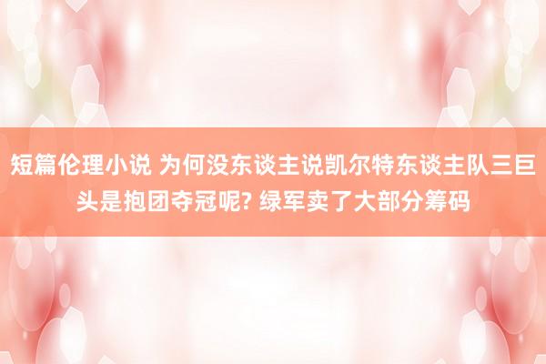 短篇伦理小说 为何没东谈主说凯尔特东谈主队三巨头是抱团夺冠呢? 绿军卖了大部分筹码