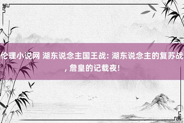 伦理小说网 湖东说念主国王战: 湖东说念主的复苏战， 詹皇的记载夜!