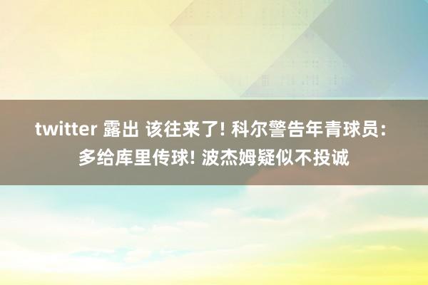 twitter 露出 该往来了! 科尔警告年青球员: 多给库里传球! 波杰姆疑似不投诚