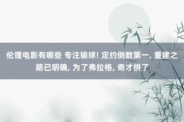 伦理电影有哪些 专注输球! 定约倒数第一， 重建之路已明确， 为了弗拉格， 奇才拼了