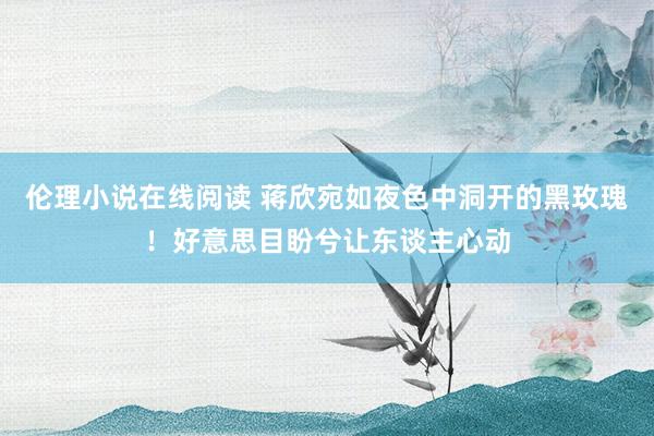 伦理小说在线阅读 蒋欣宛如夜色中洞开的黑玫瑰！好意思目盼兮让东谈主心动
