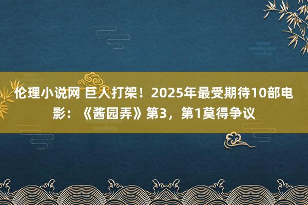 伦理小说网 巨人打架！2025年最受期待10部电影：《酱园弄》第3，第1莫得争议