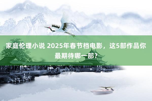 家庭伦理小说 2025年春节档电影，这5部作品你最期待哪一部？
