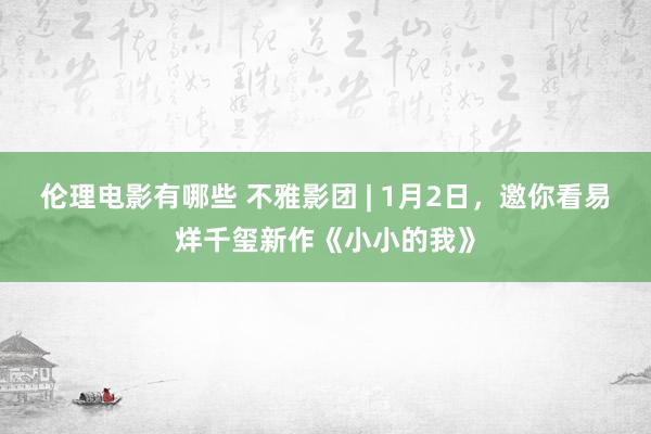 伦理电影有哪些 不雅影团 | 1月2日，邀你看易烊千玺新作《小小的我》