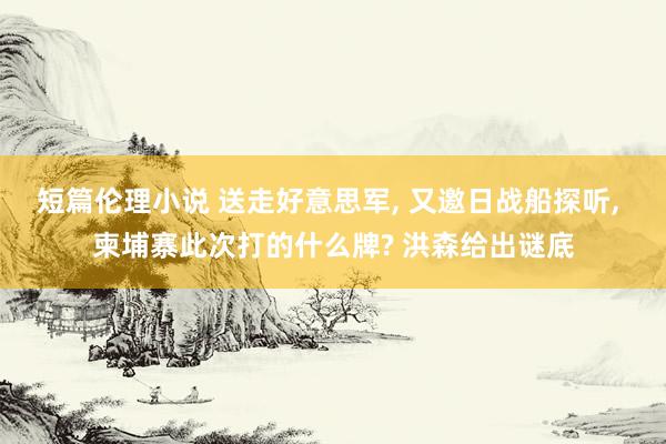 短篇伦理小说 送走好意思军， 又邀日战船探听， 柬埔寨此次打的什么牌? 洪森给出谜底